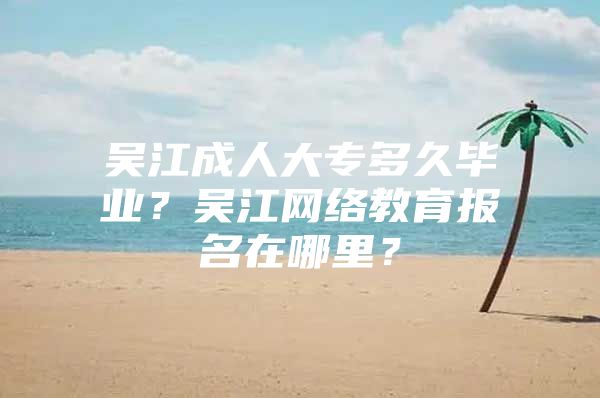 吴江成人大专多久毕业？吴江网络教育报名在哪里？