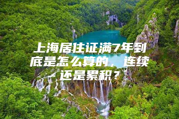 上海居住证满7年到底是怎么算的，连续还是累积？