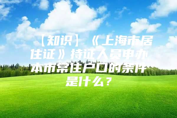 【知识】《上海市居住证》持证人员申办本市常住户口的条件是什么？