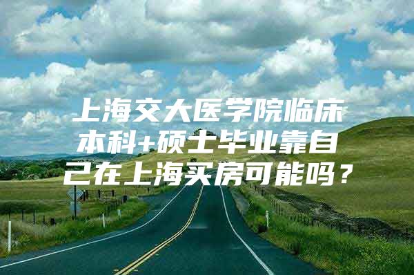 上海交大医学院临床本科+硕士毕业靠自己在上海买房可能吗？