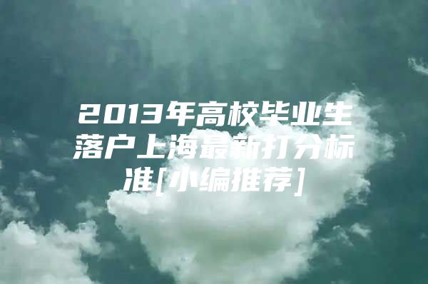 2013年高校毕业生落户上海最新打分标准[小编推荐]