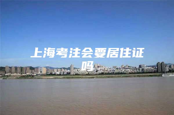 上海考注会要居住证吗