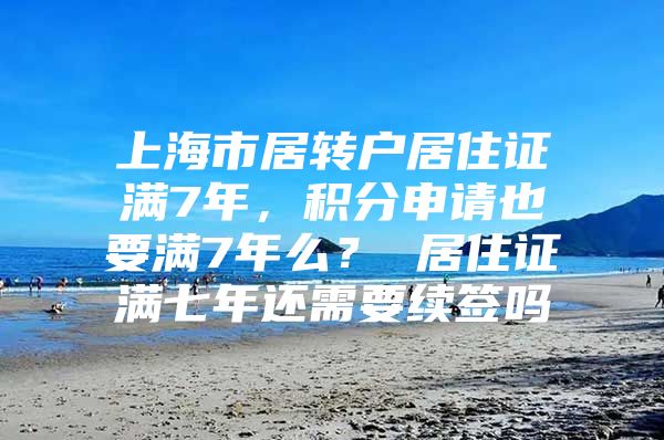 上海市居转户居住证满7年，积分申请也要满7年么？ 居住证满七年还需要续签吗