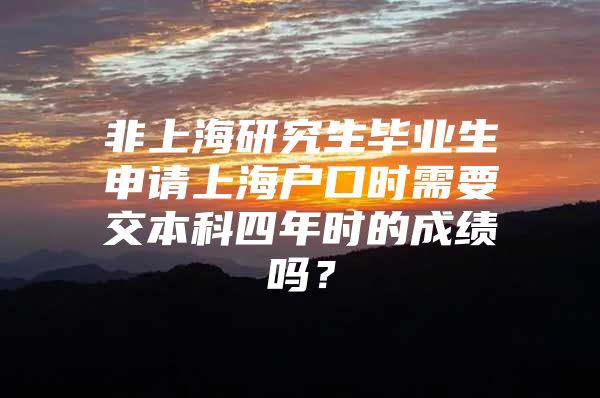 非上海研究生毕业生申请上海户口时需要交本科四年时的成绩吗？