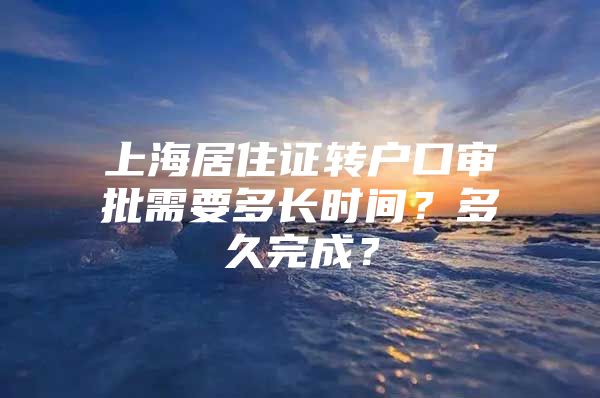 上海居住证转户口审批需要多长时间？多久完成？