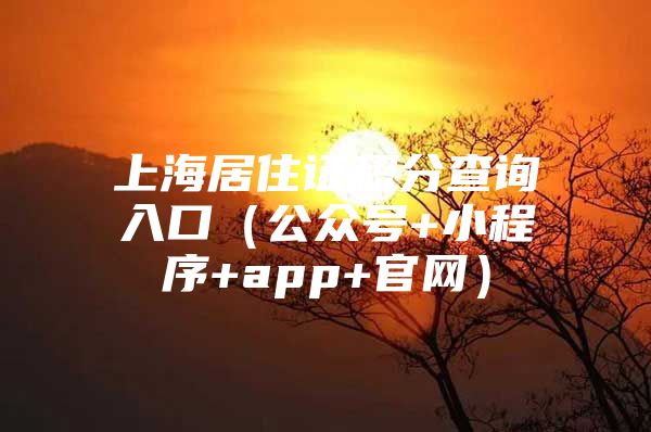 上海居住证积分查询入口（公众号+小程序+app+官网）