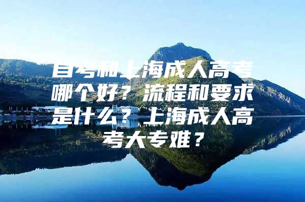 自考和上海成人高考哪个好？流程和要求是什么？上海成人高考大专难？