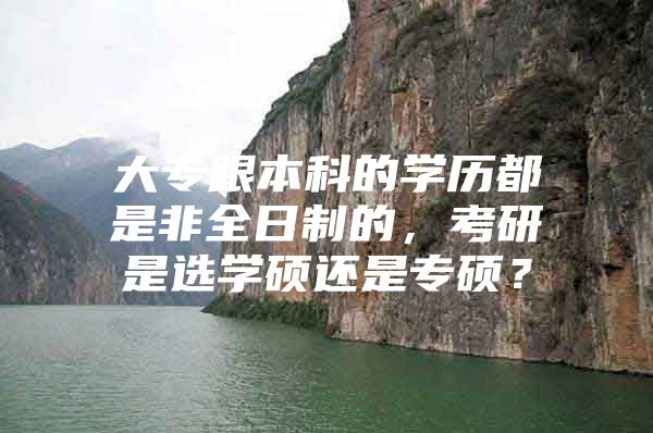 大专跟本科的学历都是非全日制的，考研是选学硕还是专硕？