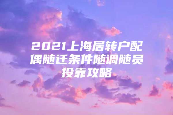 2021上海居转户配偶随迁条件随调随员投靠攻略