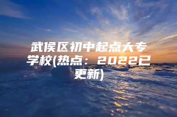 武侯区初中起点大专学校(热点：2022已更新)