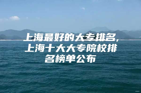 上海最好的大专排名,上海十大大专院校排名榜单公布