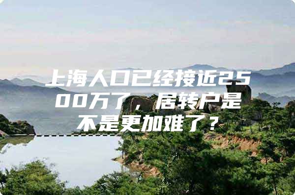 上海人口已经接近2500万了，居转户是不是更加难了？