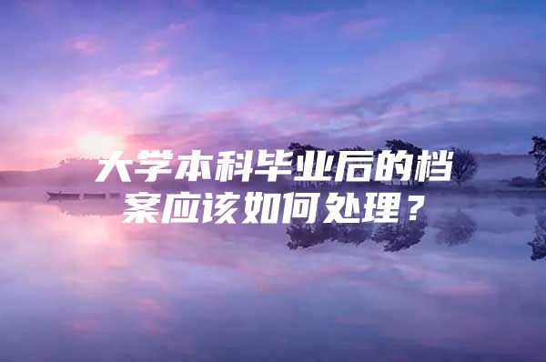 大学本科毕业后的档案应该如何处理？