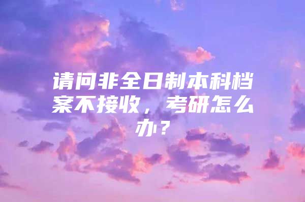 请问非全日制本科档案不接收，考研怎么办？