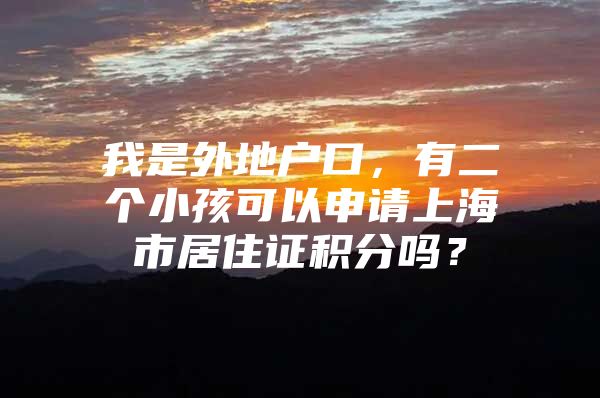 我是外地户口，有二个小孩可以申请上海市居住证积分吗？