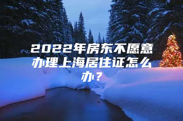 2022年房东不愿意办理上海居住证怎么办？