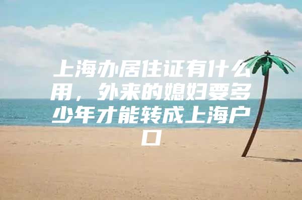 上海办居住证有什么用，外来的媳妇要多少年才能转成上海户口