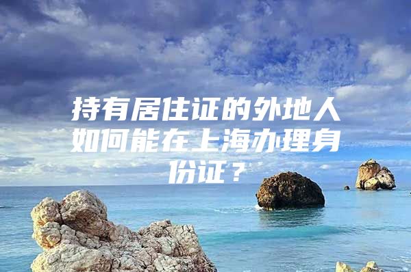 持有居住证的外地人如何能在上海办理身份证？