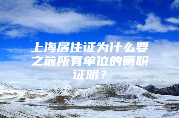 上海居住证为什么要之前所有单位的离职证明？