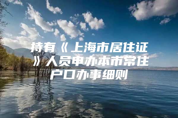 持有《上海市居住证》人员申办本市常住户口办事细则