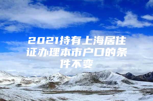 2021持有上海居住证办理本市户口的条件不变