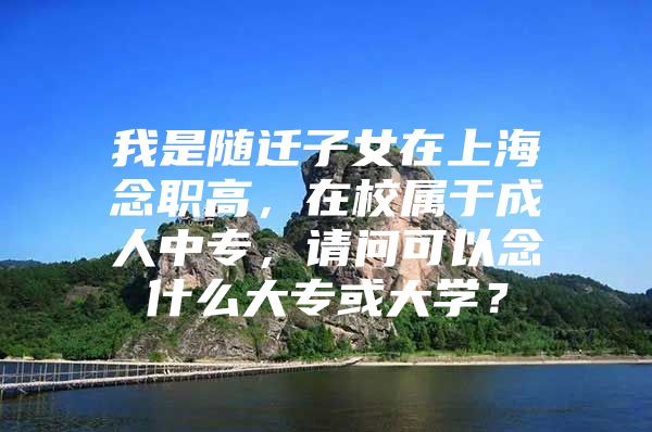 我是随迁子女在上海念职高，在校属于成人中专，请问可以念什么大专或大学？