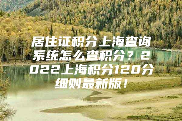 居住证积分上海查询系统怎么查积分？2022上海积分120分细则最新版！