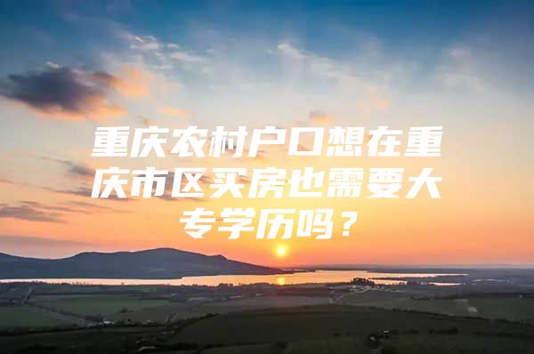 重庆农村户口想在重庆市区买房也需要大专学历吗？