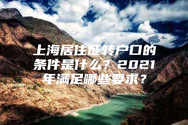 上海居住证转户口的条件是什么？2021年满足哪些要求？