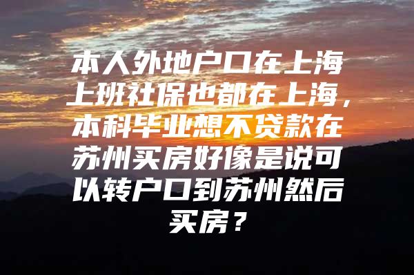 本人外地户口在上海上班社保也都在上海，本科毕业想不贷款在苏州买房好像是说可以转户口到苏州然后买房？