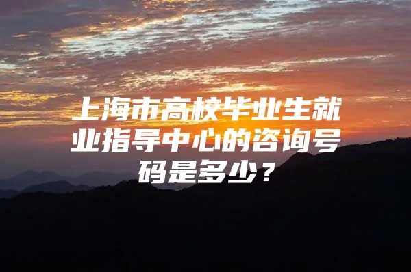 上海市高校毕业生就业指导中心的咨询号码是多少？