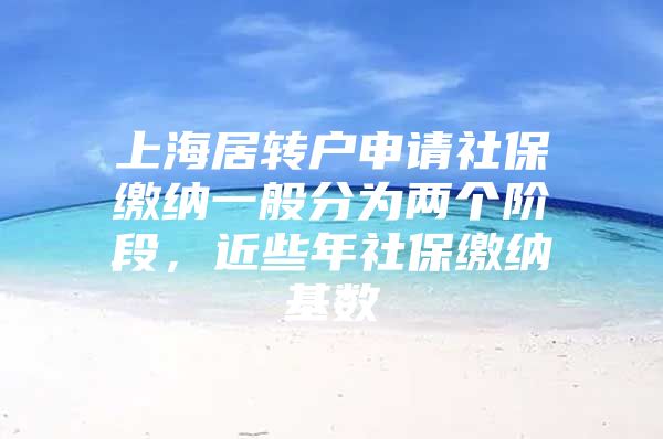 上海居转户申请社保缴纳一般分为两个阶段，近些年社保缴纳基数