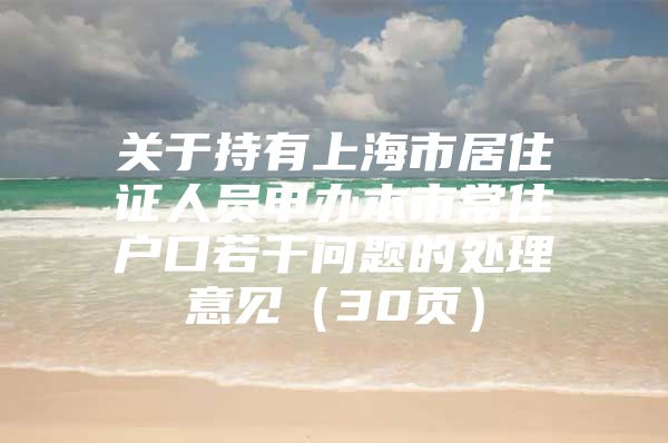 关于持有上海市居住证人员申办本市常住户口若干问题的处理意见（30页）