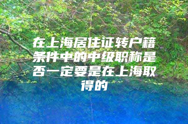 在上海居住证转户籍条件中的中级职称是否一定要是在上海取得的