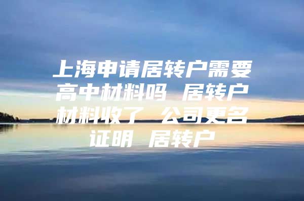 上海申请居转户需要高中材料吗 居转户材料收了 公司更名证明 居转户