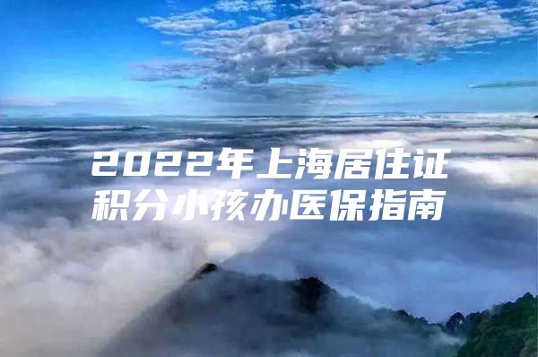 2022年上海居住证积分小孩办医保指南