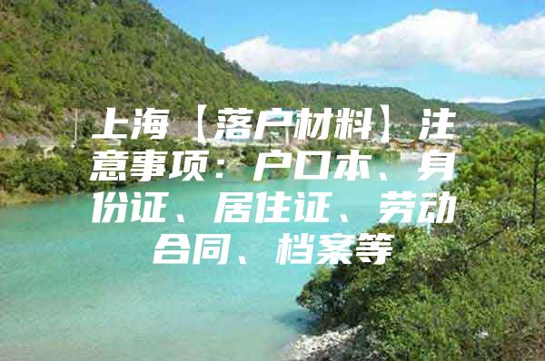 上海【落户材料】注意事项：户口本、身份证、居住证、劳动合同、档案等