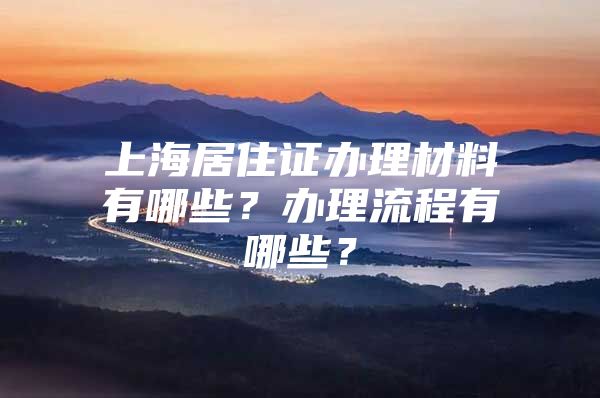 上海居住证办理材料有哪些？办理流程有哪些？