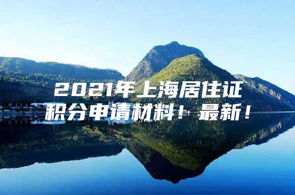 2021年上海居住证积分申请材料！最新！