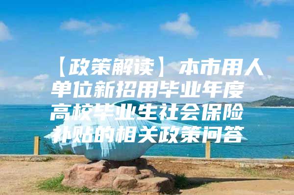 【政策解读】本市用人单位新招用毕业年度高校毕业生社会保险补贴的相关政策问答