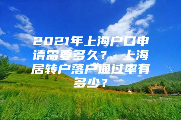 2021年上海户口申请需要多久？ 上海居转户落户通过率有多少？