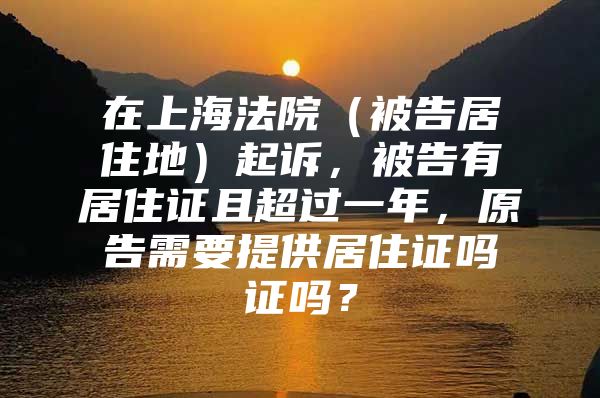 在上海法院（被告居住地）起诉，被告有居住证且超过一年，原告需要提供居住证吗证吗？