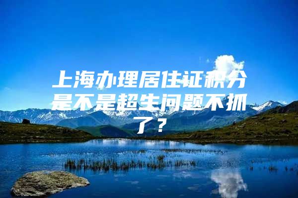 上海办理居住证积分是不是超生问题不抓了？