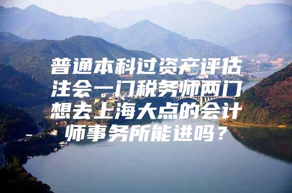 普通本科过资产评估注会一门税务师两门想去上海大点的会计师事务所能进吗？