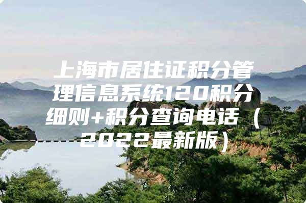 上海市居住证积分管理信息系统120积分细则+积分查询电话（2022最新版）