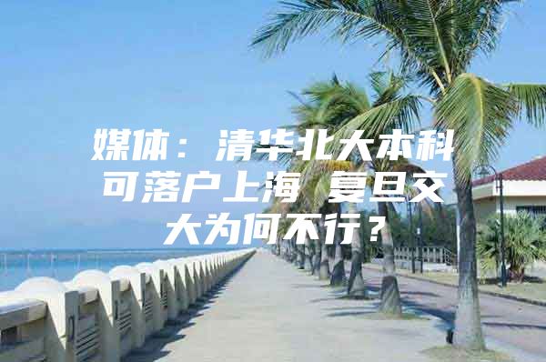 媒体：清华北大本科可落户上海 复旦交大为何不行？