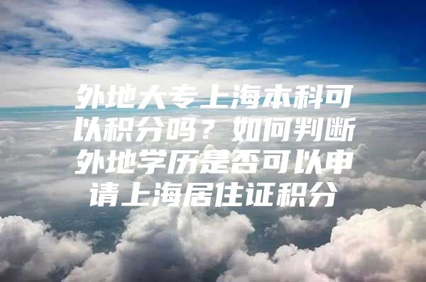 外地大专上海本科可以积分吗？如何判断外地学历是否可以申请上海居住证积分