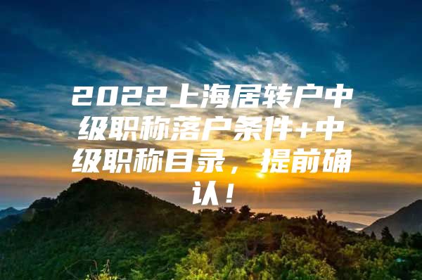 2022上海居转户中级职称落户条件+中级职称目录，提前确认！