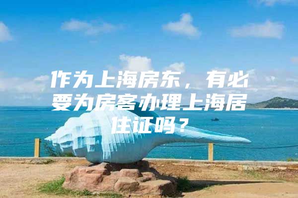 作为上海房东，有必要为房客办理上海居住证吗？