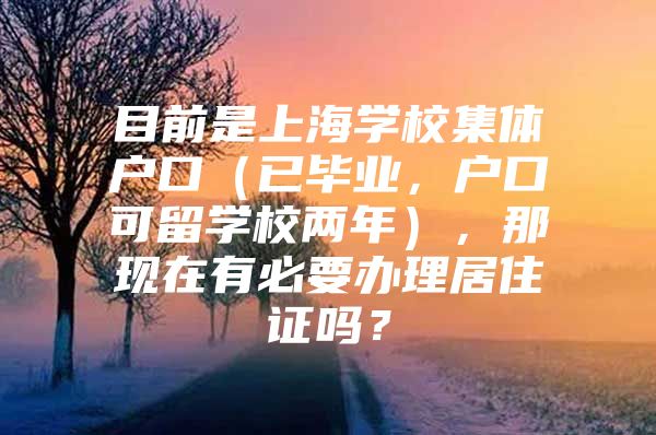 目前是上海学校集体户口（已毕业，户口可留学校两年），那现在有必要办理居住证吗？